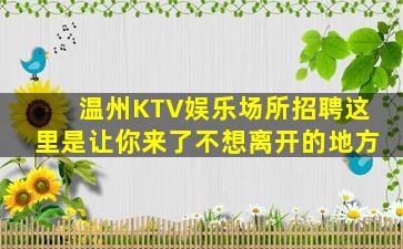 温州KTV娱乐场所招聘这里是让你来了不想离开的地方